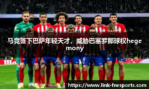 马竞签下巴萨年轻天才，威胁巴塞罗那球权hegemony