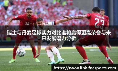 瑞士与丹麦足球实力对比谁将赢得更高荣誉与未来发展潜力分析