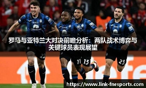 罗马与亚特兰大对决前瞻分析：两队战术博弈与关键球员表现展望